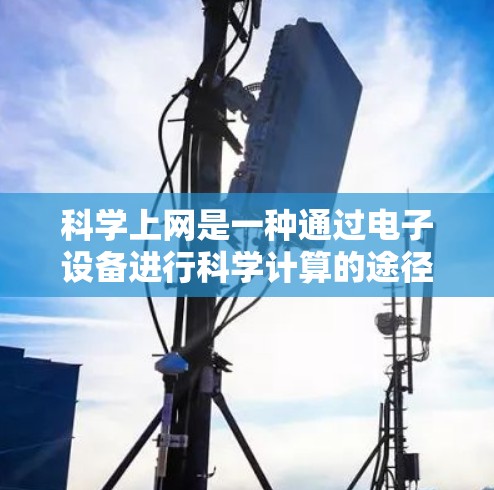 科学上网是一种通过电子设备进行科学计算的途径，适用于需要精确计算的场景。以下是科学上网的步骤和注意事项