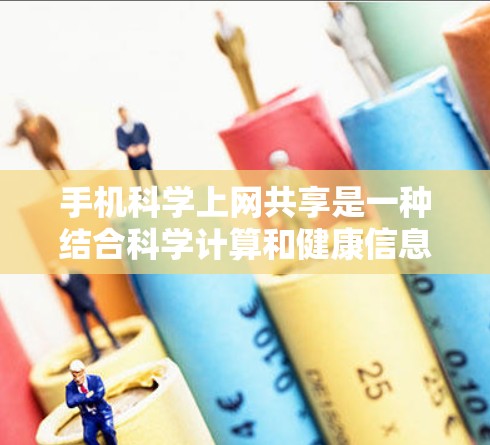 手机科学上网共享是一种结合科学计算和健康信息的应用，允许用户在同一设备上同时使用多种科学和健康相关的工具。以下是对该概念的详细说明