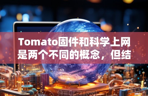 Tomato固件和科学上网是两个不同的概念，但结合在一起可能是指在科学领域中使用特定的工具或软件（如Tomato）来解决实验问题或进行科学计算。以下是一些可能的解释和解决方案