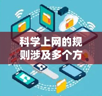 科学上网的规则涉及多个方面，涵盖了网络使用、隐私保护、软件限制、账户管理以及遵守国家法规等。以下是一些关键点，帮助你更好地理解和管理科学上网行为