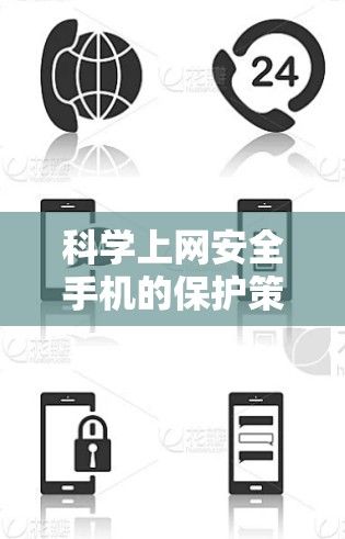 科学上网安全手机的保护策略可以从以下几个方面进行