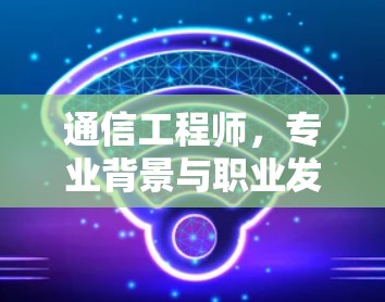 通信工程师，专业背景与职业发展路径