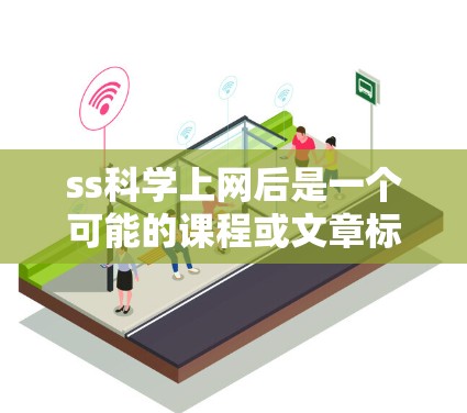 ss科学上网后是一个可能的课程或文章标题，可能与科学探索和互联网应用有关。以下是对此概念的逐步解释