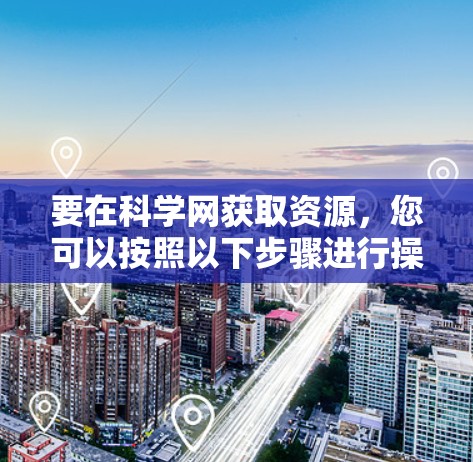 要在科学网获取资源，您可以按照以下步骤进行操作