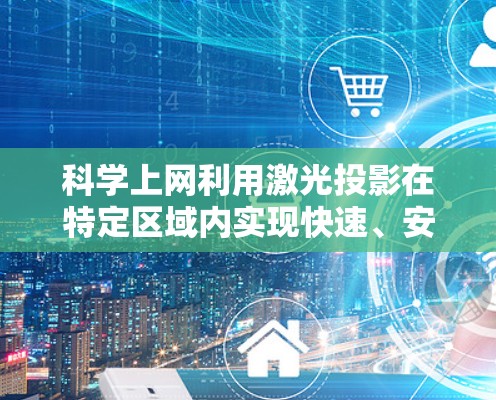 科学上网利用激光投影在特定区域内实现快速、安全的通信，通过激光的高精度、高速和强光特性，提供高效的传输和通信。以下是对激光投影科学上网的详细分析和总结