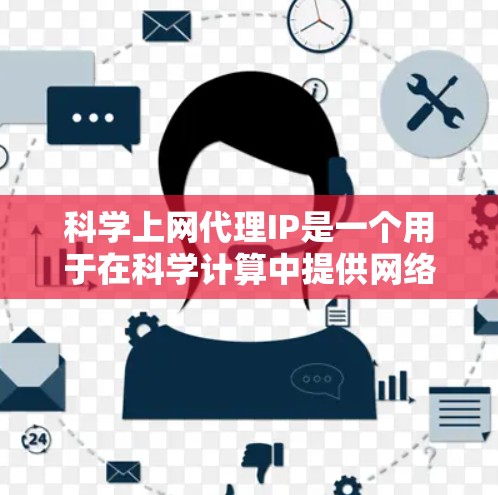 科学上网代理IP是一个用于在科学计算中提供网络服务的中间人，通过转发用户的信息到特定服务器，然后处理后再返回给用户。以下是对科学上网代理IP的详细总结