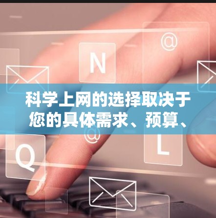 科学上网的选择取决于您的具体需求、预算、网络连接的稳定性和安全性，以及您是否需要付费访问内容。以下是一些综合考虑因素