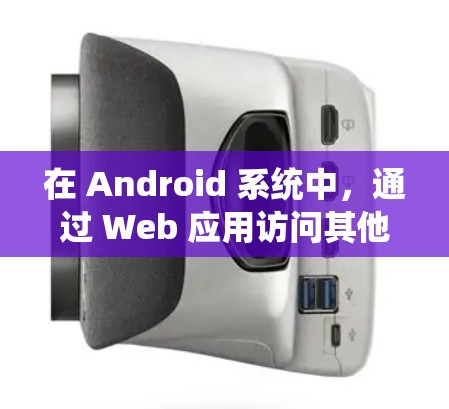在 Android 系统中，通过 Web 应用访问其他应用是一个常见的操作，通常需要以下步骤来实现