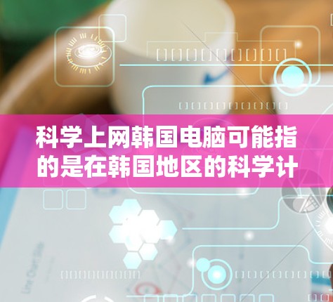 科学上网韩国电脑可能指的是在韩国地区的科学计算、编程或数据分析的电脑产品。以下是一些适合科学操作的电脑推荐
