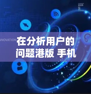 在分析用户的问题港版 手机 科学上网时，我们可以从以下几个方面进行探讨