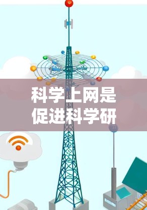 科学上网是促进科学研究和信息传播的重要工具，它在多个领域发挥着重要作用。以下是对科学上网的详细介绍