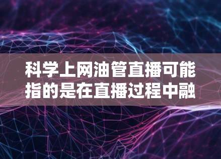 科学上网油管直播可能指的是在直播过程中融入科学内容或科学知识。以下是一些相关的建议和思考