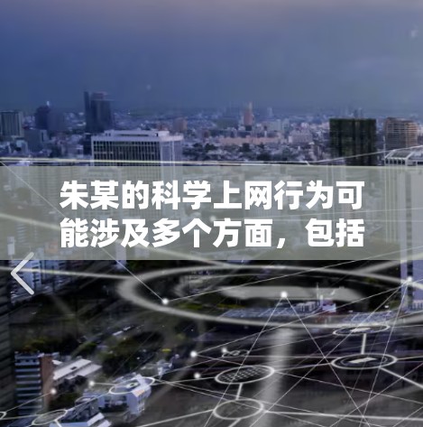 朱某的科学上网行为可能涉及多个方面，包括网络安全、隐私保护和数据安全。以下是一些可能的分析和建议