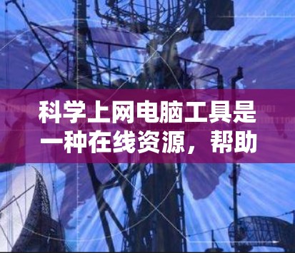 科学上网电脑工具是一种在线资源，帮助用户进行科学计算、数据分析、绘图和可视化等任务。以下是一些常用的在线工具及其优势
