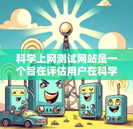 科学上网测试网站是一个旨在评估用户在科学领域的知识和技能的在线测试平台。以下是设计该网站的主要步骤和考虑因素
