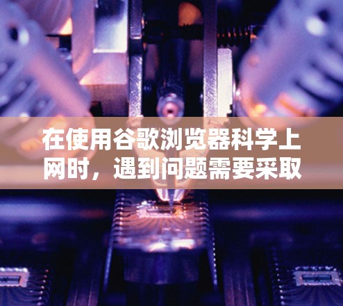 在使用谷歌浏览器科学上网时，遇到问题需要采取以下步骤来解决