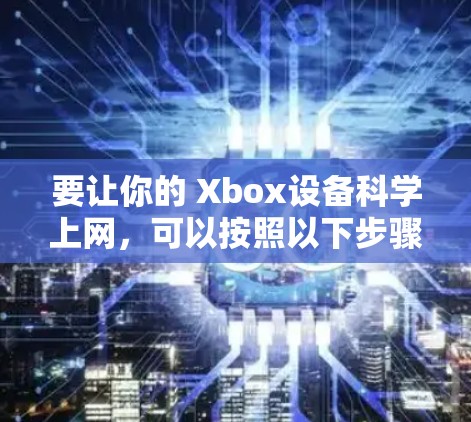 要让你的 Xbox设备科学上网，可以按照以下步骤操作