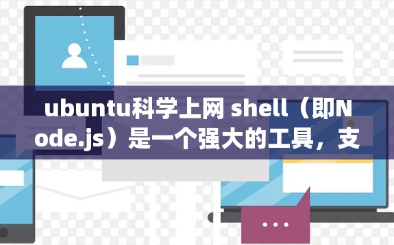 ubuntu科学上网 shell（即Node.js）是一个强大的工具，支持多种编程语言和网络通信，适合构建复杂的网络应用。以下是对Node.js的详细介绍