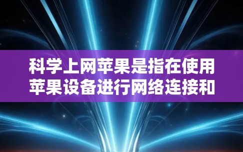 科学上网苹果是指在使用苹果设备进行网络连接和管理时，通过合理规划、安全工具、优化上传和下载、使用云服务等方法来提升上网体验，减少网络问题和保护自身安全。以下是科学上网苹果的关键点