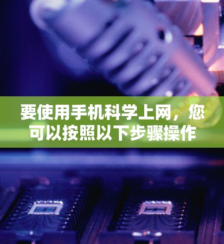 要使用手机科学上网，您可以按照以下步骤操作