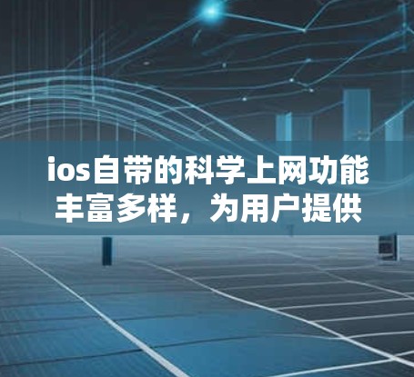 ios自带的科学上网功能丰富多样，为用户提供了多种在线工具，满足不同需求。以下是详细介绍