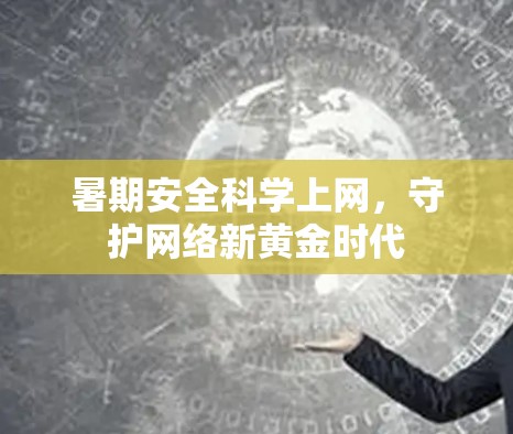 暑期安全科学上网，守护网络新黄金时代