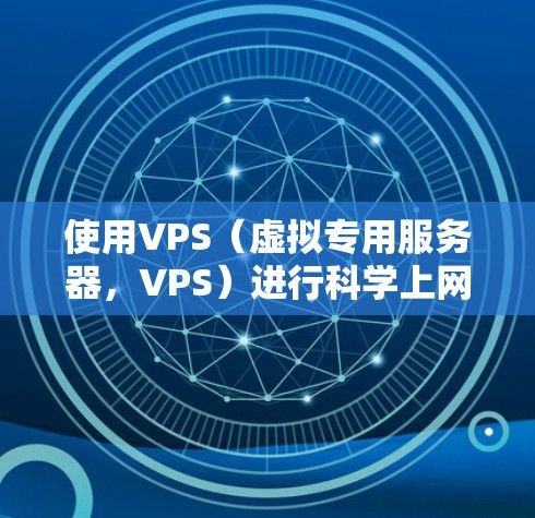 使用VPS（虚拟专用服务器，VPS）进行科学上网和计算需要根据具体需求来配置和管理。以下是一些通用步骤和方法，供您参考