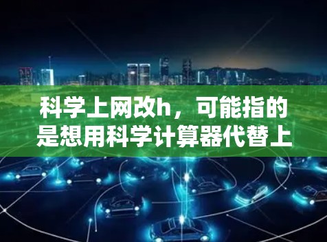 科学上网改h，可能指的是想用科学计算器代替上网，而不是在网页上运行。如果需要一个专门的科学计算器，可以考虑以下几种工具