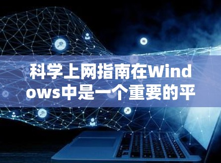 科学上网指南在Windows中是一个重要的平台，涵盖了多种工具，每个工具都有其特定的功能和用途。以下是对这些工具的详细指南