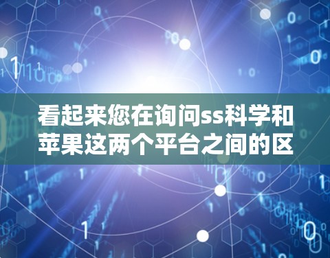 看起来您在询问ss科学和苹果这两个平台之间的区别，或者可能是在询问与这两个平台相关的其他内容。以下是一些可能的解释