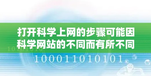 打开科学上网的步骤可能因科学网站的不同而有所不同，但通常涉及以下几个步骤