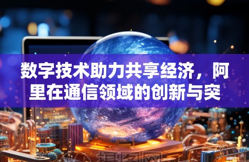 数字技术助力共享经济，阿里在通信领域的创新与突破