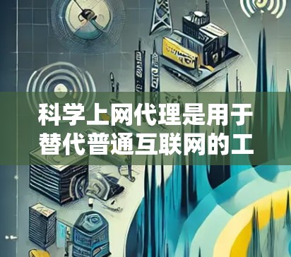 科学上网代理是用于替代普通互联网的工具，通常用于进行科学实验、研究、数据分析等任务。以下是一些常见的科学上网代理及其适用场景