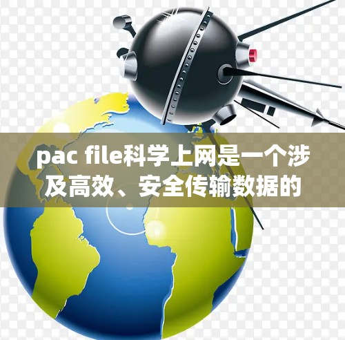pac file科学上网是一个涉及高效、安全传输数据的技术，主要用于在科学实验、数据处理等领域中实现数据传输。以下是对该技术的详细分析和总结
