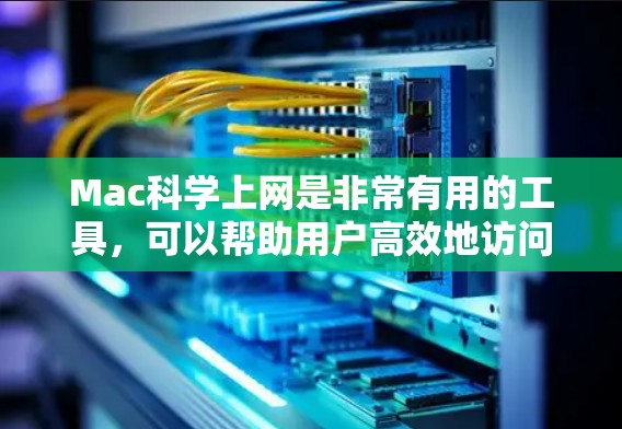 Mac科学上网是非常有用的工具，可以帮助用户高效地访问和管理多种资源。以下是关于Mac科学上网的一些主要特点和资源