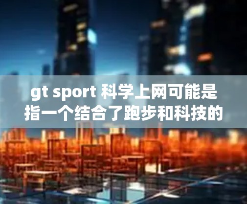 gt sport 科学上网可能是指一个结合了跑步和科技的平台或工具。在不同的语境下，这个概念可能有不同的解释，具体取决于上下文。以下是一些可能的解释和扩展