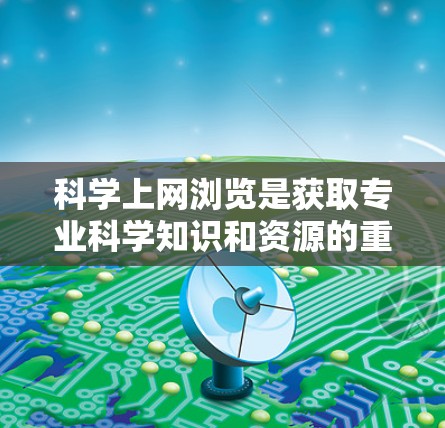 科学上网浏览是获取专业科学知识和资源的重要途径，涵盖了新闻、学术资源、学习工具和社区交流等多个方面。以下是对科学上网浏览的分步骤总结