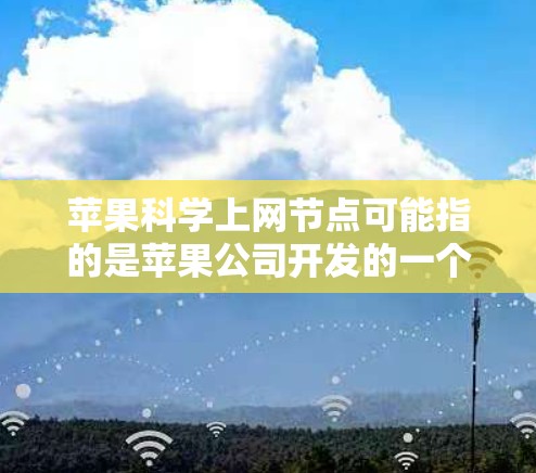 苹果科学上网节点可能指的是苹果公司开发的一个关于科学计算、实验和研究的网络平台或工具。苹果在科技领域有着强大的支持和资源，特别是在科学和教育领域，苹果公司可能会提供一些高级的工具和平台