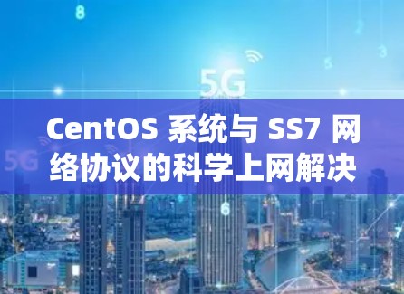 CentOS 系统与 SS7 网络协议的科学上网解决方案
