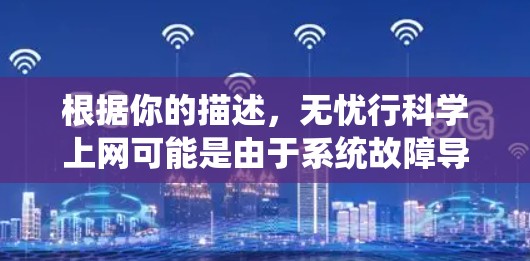 根据你的描述，无忧行科学上网可能是由于系统故障导致的，而非用户的疏忽。以下是一些可能的解决方法