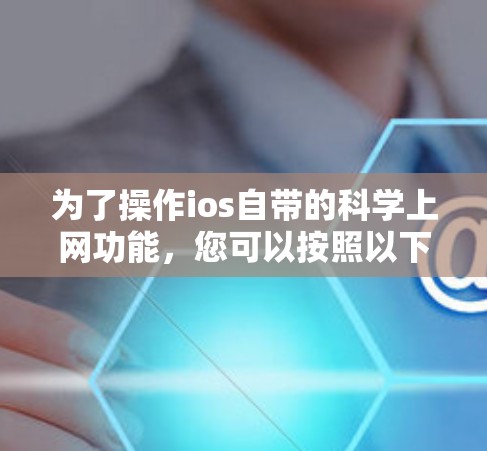 为了操作ios自带的科学上网功能，您可以按照以下步骤进行