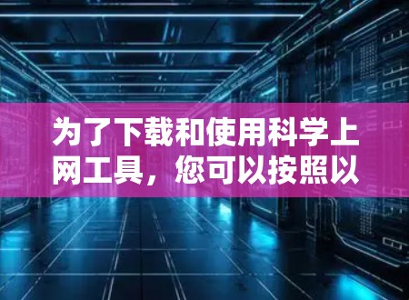 为了下载和使用科学上网工具，您可以按照以下步骤进行