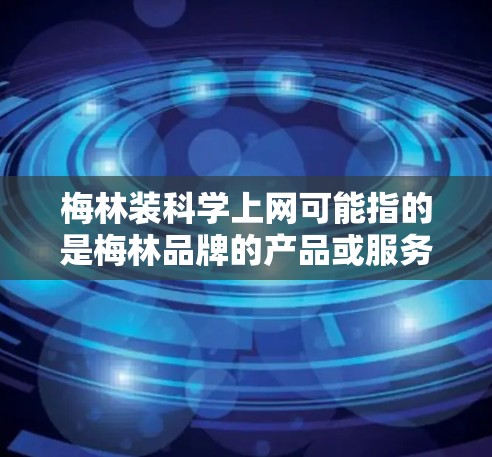 梅林装科学上网可能指的是梅林品牌的产品或服务中包含科学上网功能的部分。梅林是一个知名的家居品牌，专注于环保、节能和环保材料的开发和应用。以下是关于梅林可能涉及的科学上网产品的常见信息