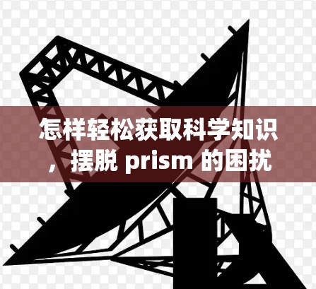 怎样轻松获取科学知识，摆脱 prism 的困扰
