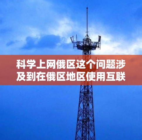 科学上网俄区这个问题涉及到在俄区地区使用互联网进行科学研究或学习。俄区包括俄罗斯的多个地区，每个地区都有其独特的互联网情况和基础设施。以下是一些可能的解释和信息