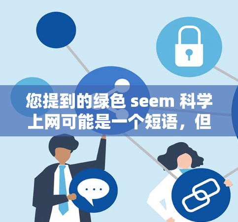 您提到的绿色 seem 科学上网可能是一个短语，但不太清晰。根据上下文，可能是绿色科学上网或者绿色科学上网（可能是绿色科学 上网）以下是一些可能的解释和建议