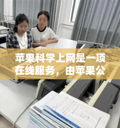 苹果科学上网是一项在线服务，由苹果公司提供，旨在帮助用户管理其iPhone和iPad设备。以下是关于科学上网的详细介绍