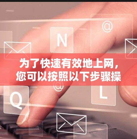 为了快速有效地上网，您可以按照以下步骤操作