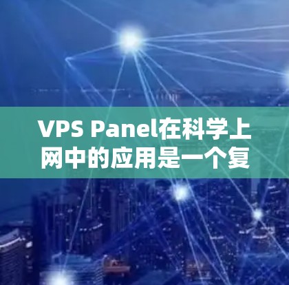 VPS Panel在科学上网中的应用是一个复杂且重要的领域，涉及多个关键方面，以下是其主要应用