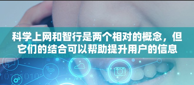 科学上网和智行是两个相对的概念，但它们的结合可以帮助提升用户的信息获取和网络使用效率。以下是对这两个概念的详细分析